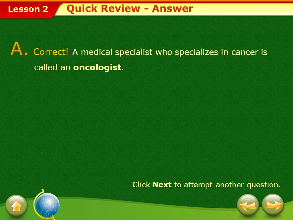 Quick Review - Answer A. Correct! A medical specialist who specializes in cancer is called an oncologist.