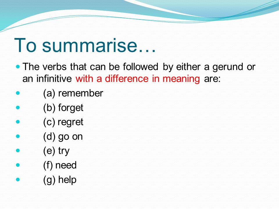 To summarise… The verbs that can be followed by either a gerund or an infinitive with a difference in meaning are: