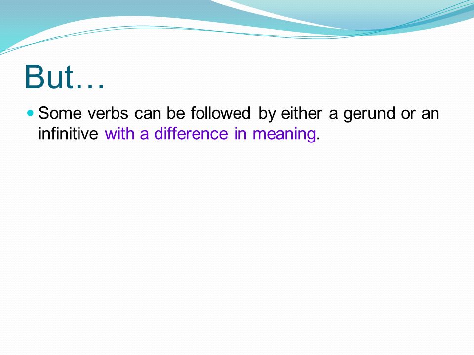 But… Some verbs can be followed by either a gerund or an infinitive with a difference in meaning.