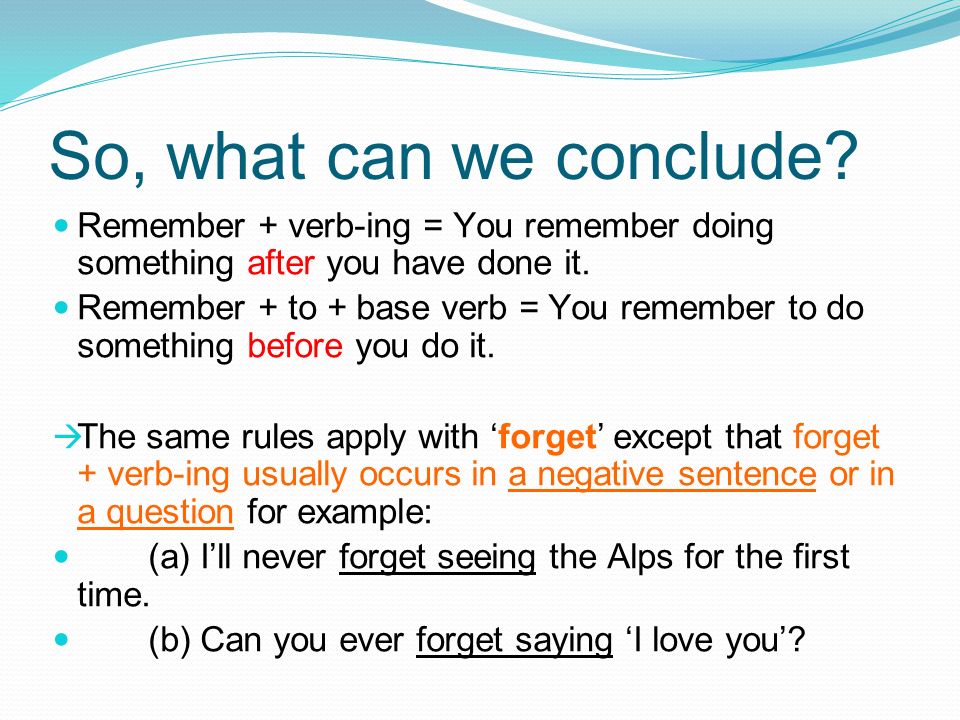 So, what can we conclude Remember + verb-ing = You remember doing something after you have done it.