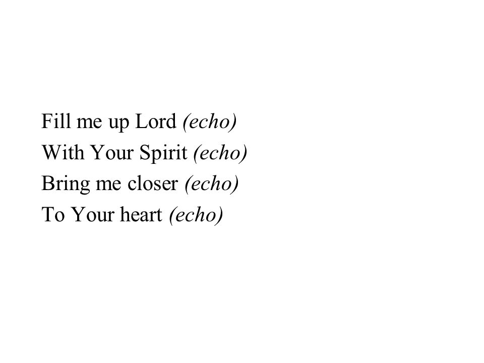 Fill me up Lord (echo) With Your Spirit (echo) Bring me closer (echo) To Your heart (echo)