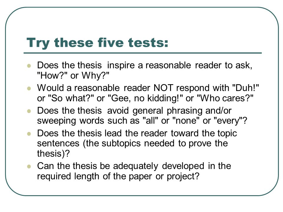 Try these five tests: Does the thesis inspire a reasonable reader to ask, How or Why