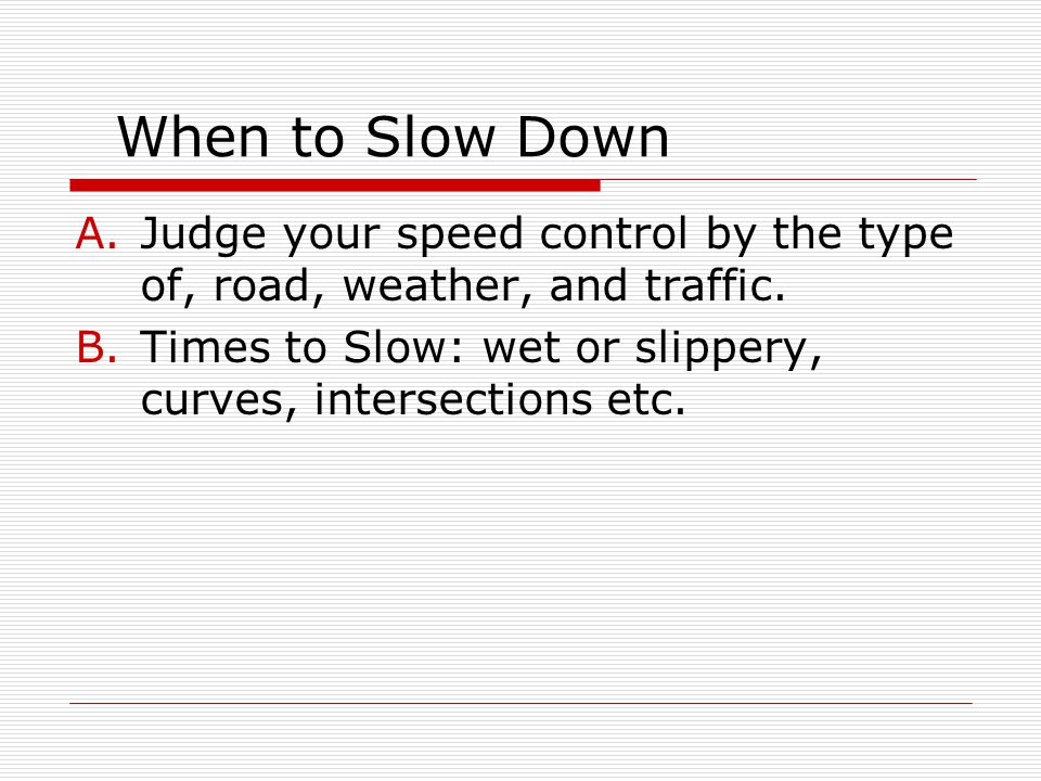 When to Slow Down Judge your speed control by the type of, road, weather, and traffic.