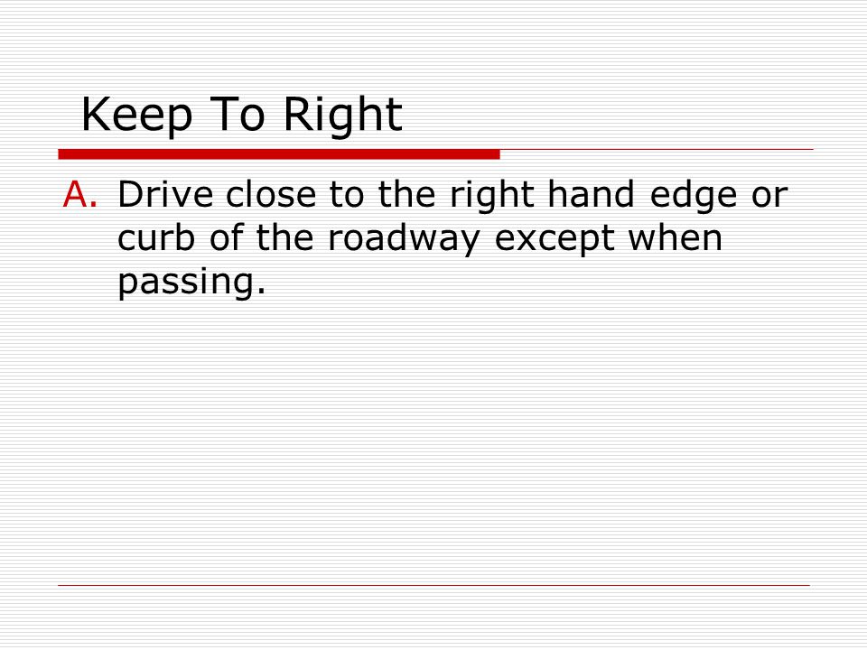 Keep To Right Drive close to the right hand edge or curb of the roadway except when passing.