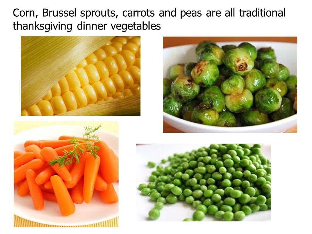 Corn, Brussel sprouts, carrots and peas are all traditional thanksgiving dinner vegetables