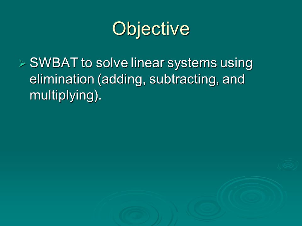 Objective SWBAT to solve linear systems using elimination (adding, subtracting, and multiplying).