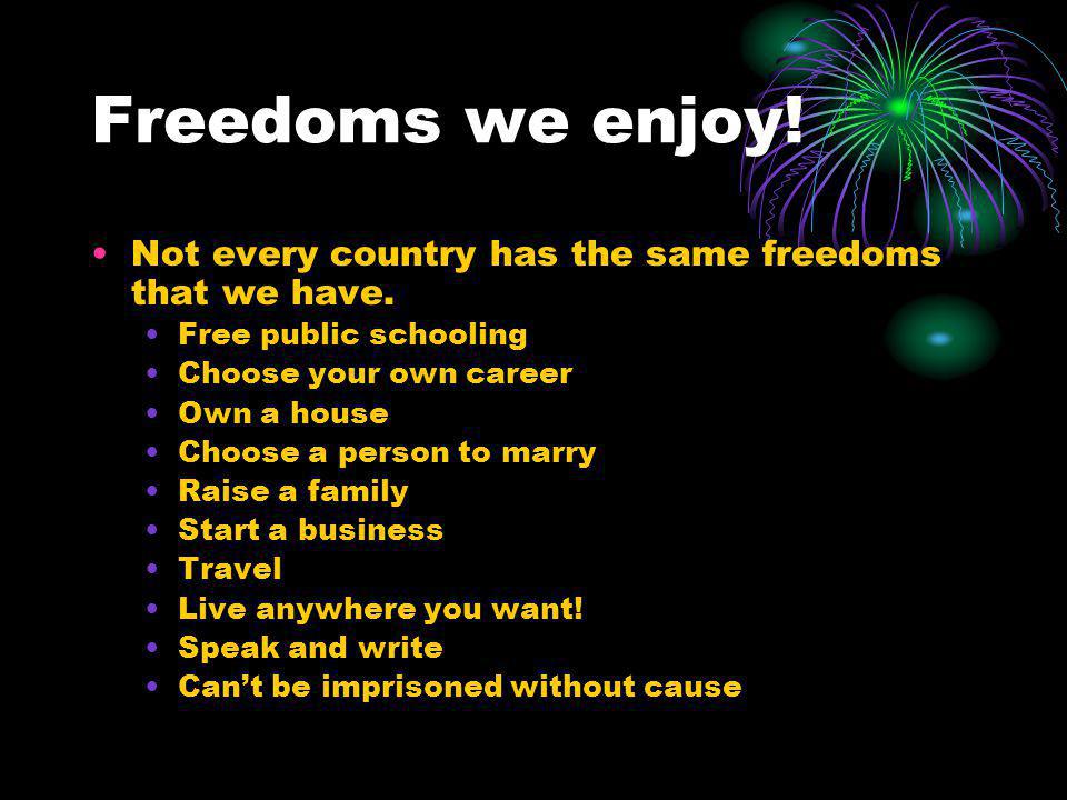 Freedoms we enjoy! Not every country has the same freedoms that we have. Free public schooling. Choose your own career.