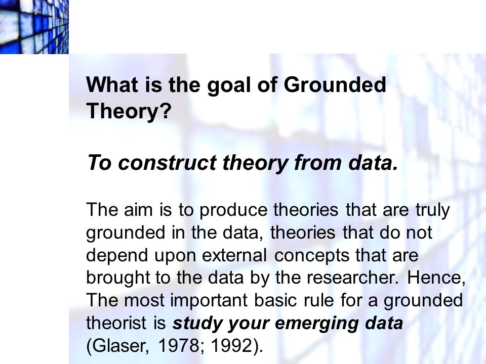 What is the goal of Grounded Theory To construct theory from data.