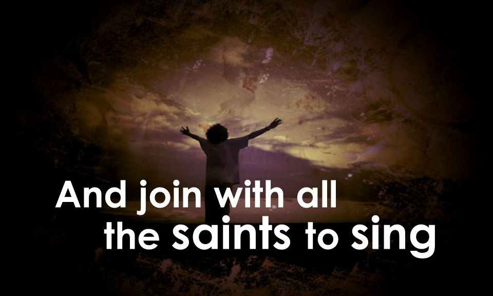And join with all the saints to sing