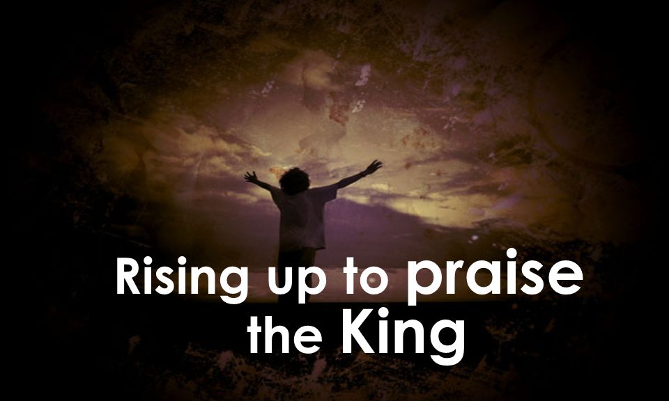Rising up to praise the King