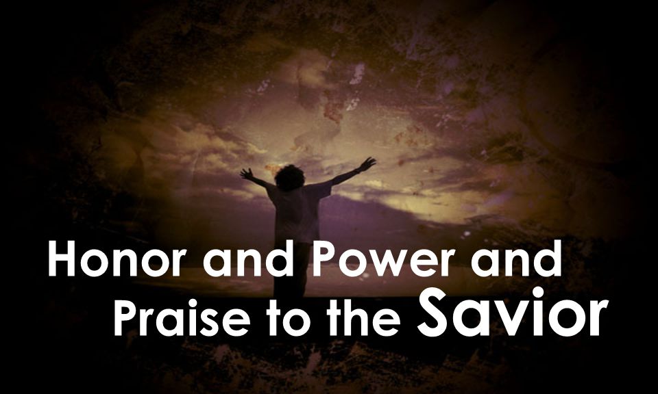 Honor and Power and Praise to the Savior