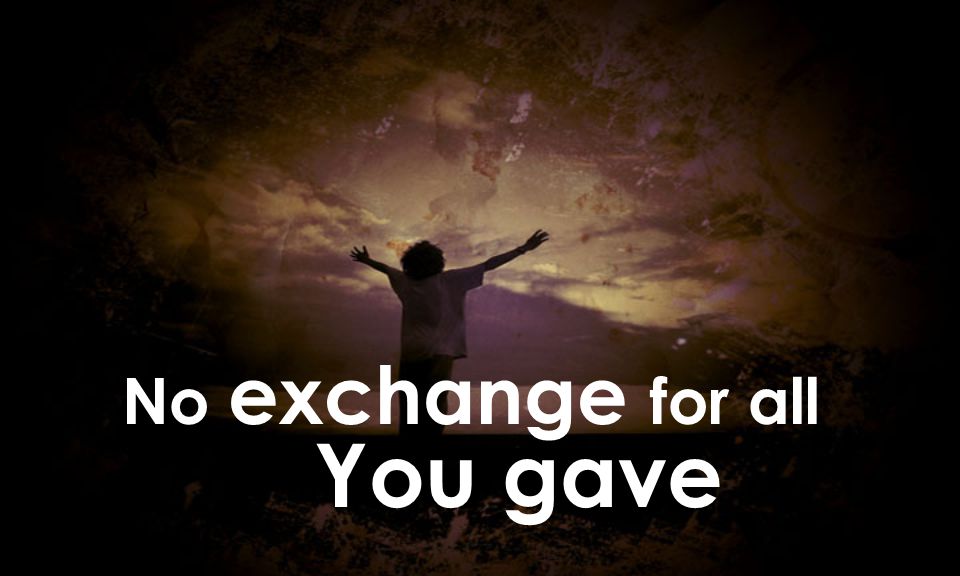 No exchange for all You gave