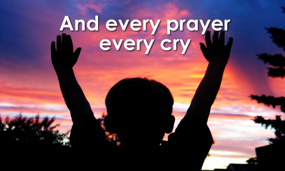 And every prayer every cry