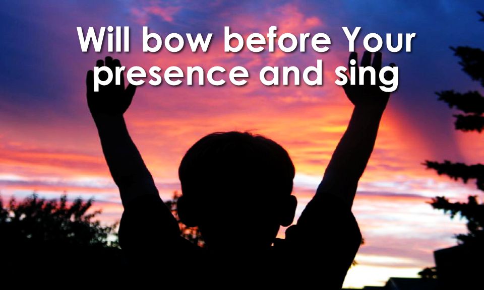 Will bow before Your presence and sing