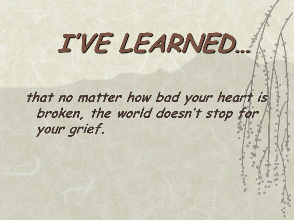 that no matter how bad your heart is broken, the world doesn’t stop for your grief.