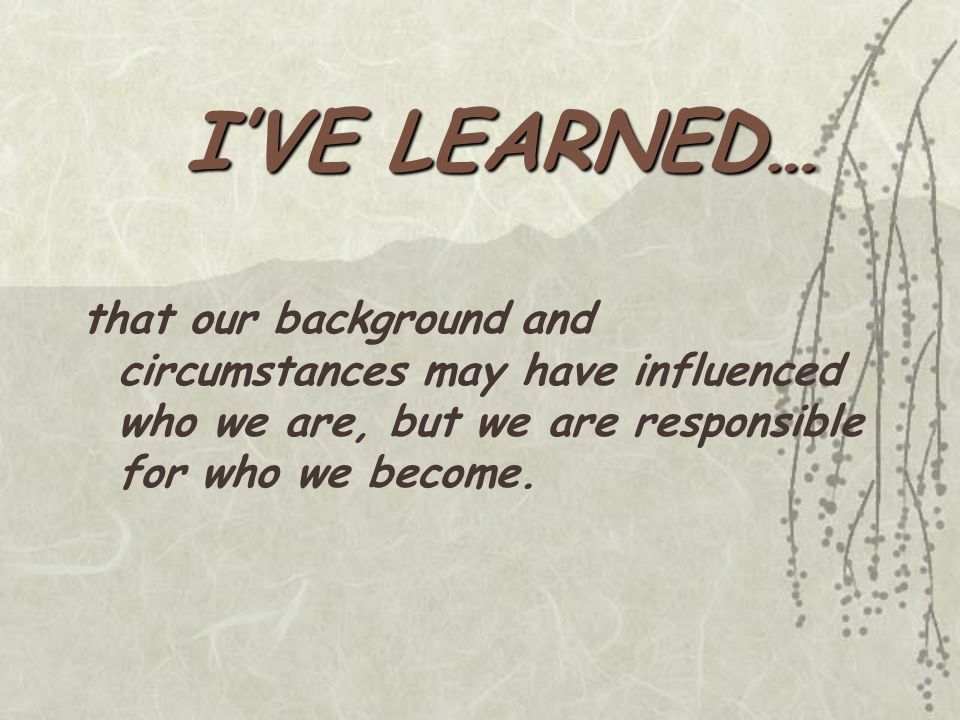 that our background and circumstances may have influenced who we are, but we are responsible for who we become.