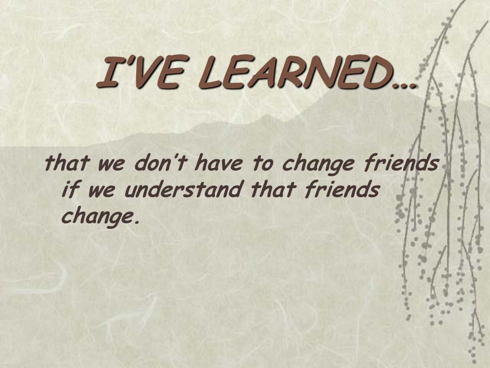 that we don’t have to change friends if we understand that friends change.