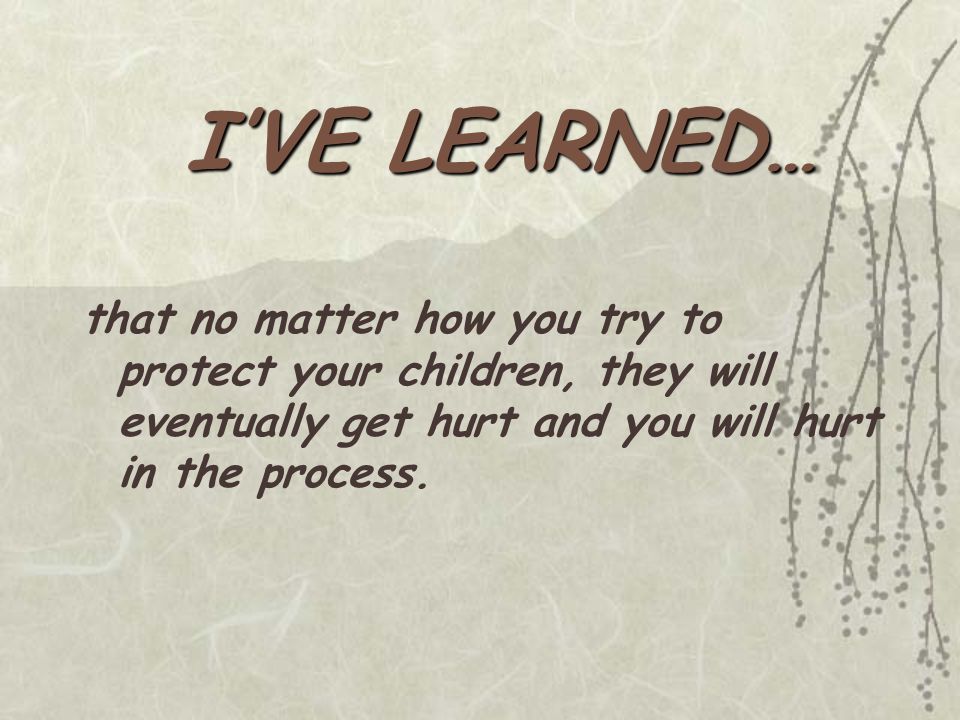 that no matter how you try to protect your children, they will eventually get hurt and you will hurt in the process.