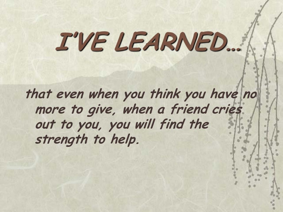 that even when you think you have no more to give, when a friend cries out to you, you will find the strength to help.