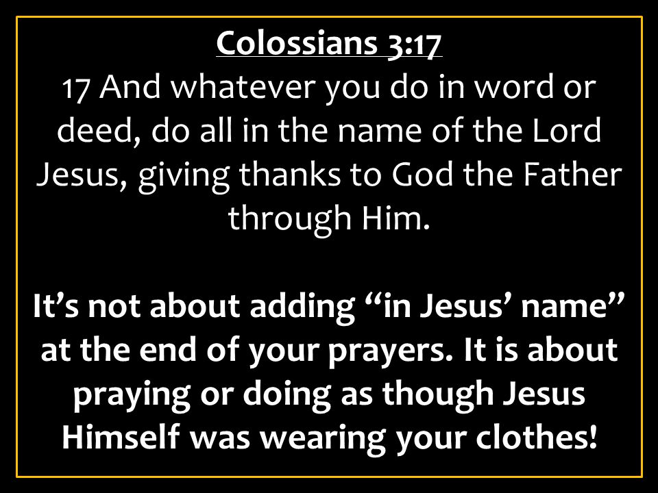Colossians 3:17 17 And whatever you do in word or deed, do all in the name of the Lord Jesus, giving thanks to God the Father through Him.