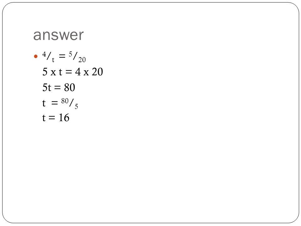 answer 4/t = 5/20 5 x t = 4 x 20 5t = 80 t = 80/5 t = 16