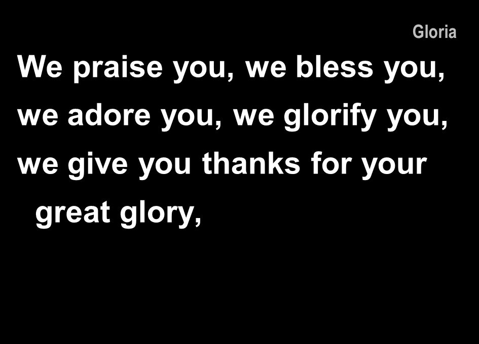We praise you, we bless you, we adore you, we glorify you,
