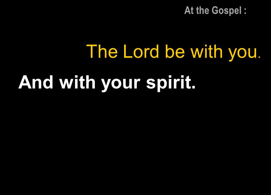 At the Gospel : The Lord be with you. And with your spirit.
