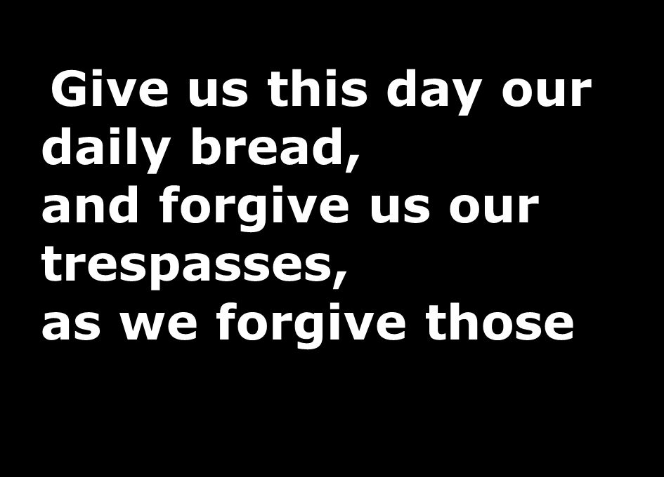 Give us this day our daily bread, and forgive us our trespasses, as we forgive those
