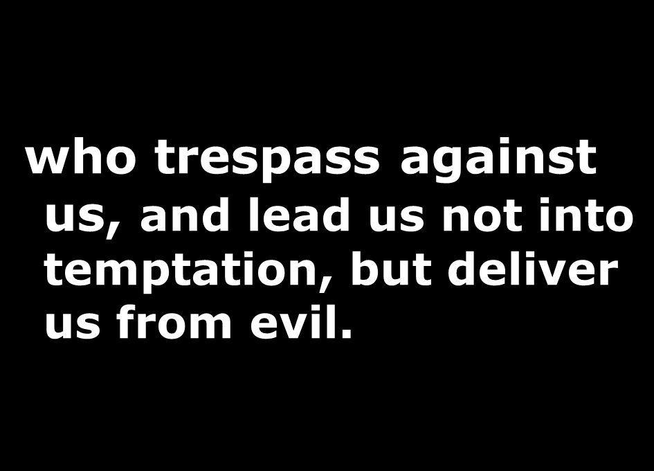 who trespass against us, and lead us not into temptation, but deliver us from evil.