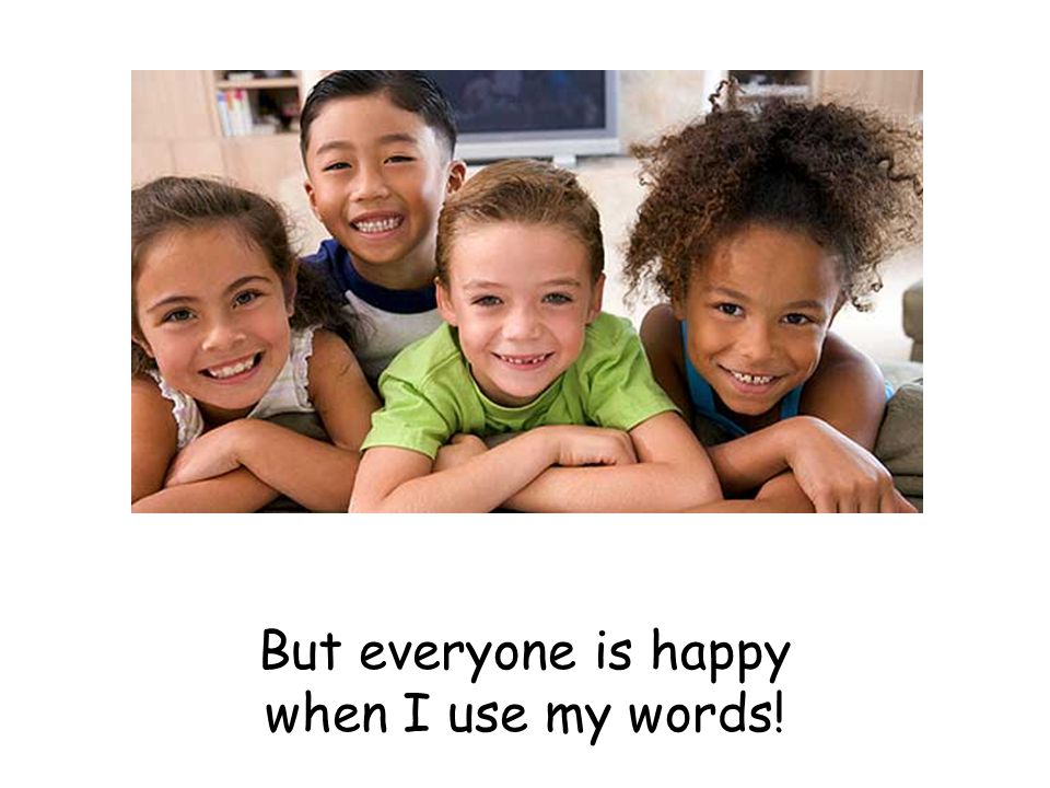 But everyone is happy when I use my words!