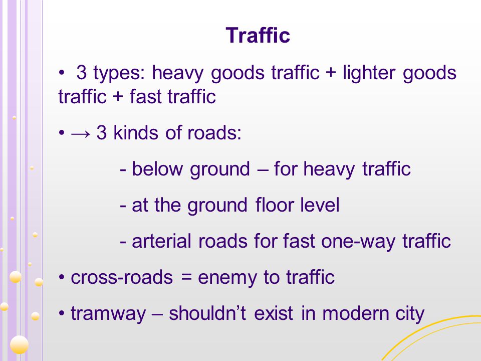 Traffic 3 types: heavy goods traffic + lighter goods traffic + fast traffic. → 3 kinds of roads: - below ground – for heavy traffic.