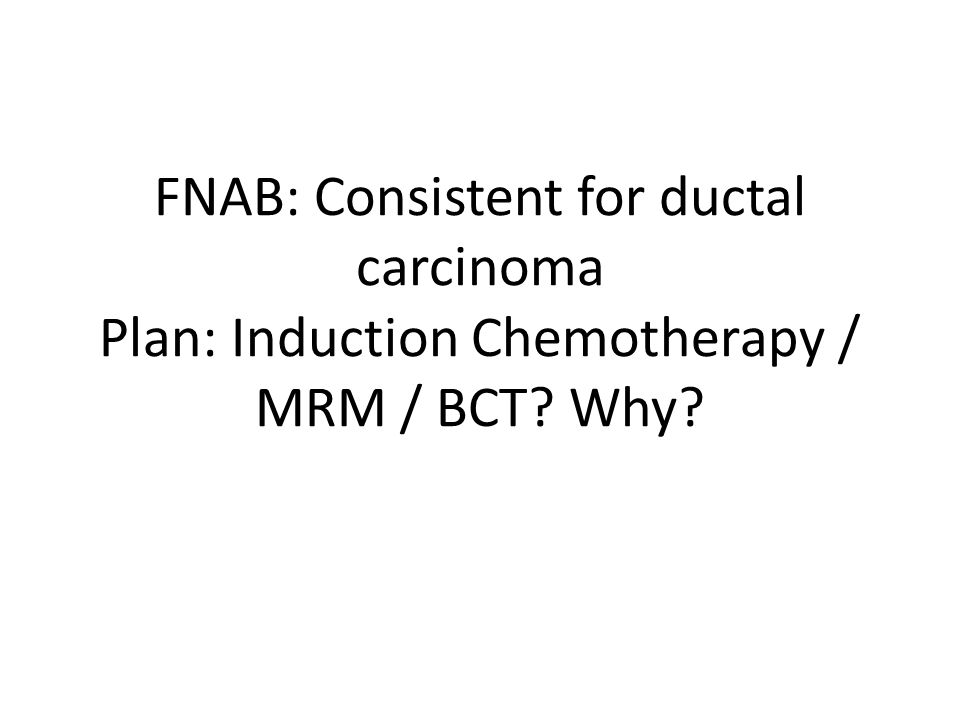 FNAB: Consistent for ductal carcinoma Plan: Induction Chemotherapy / MRM / BCT Why