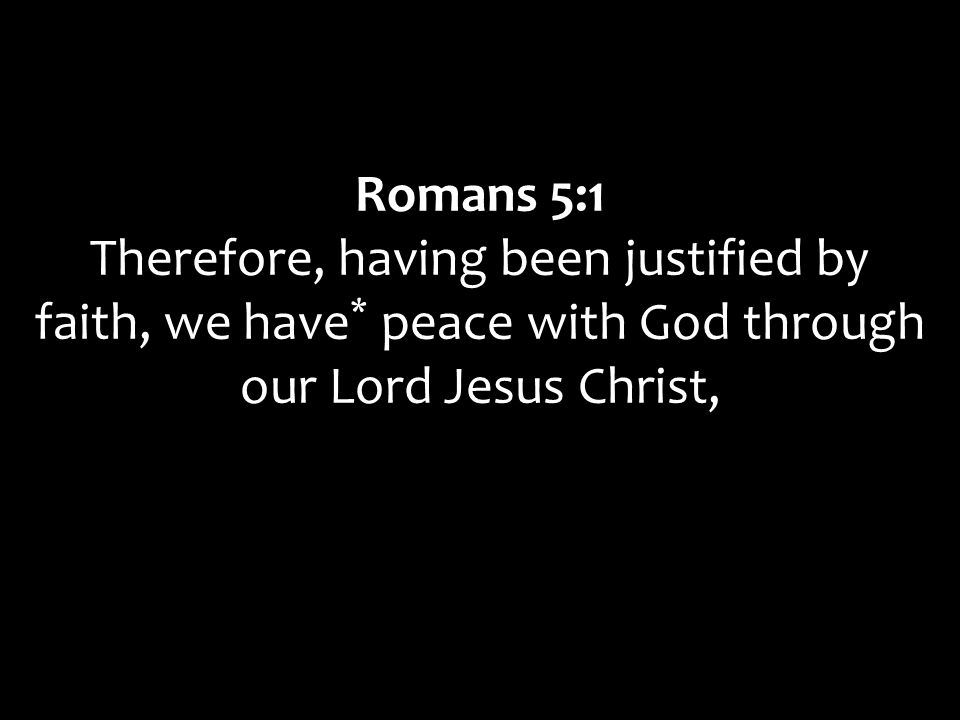 Romans 5:1 Therefore, having been justified by faith, we have* peace with God through our Lord Jesus Christ,