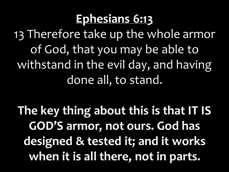 Ephesians 6:13 13 Therefore take up the whole armor of God, that you may be able to withstand in the evil day, and having done all, to stand.