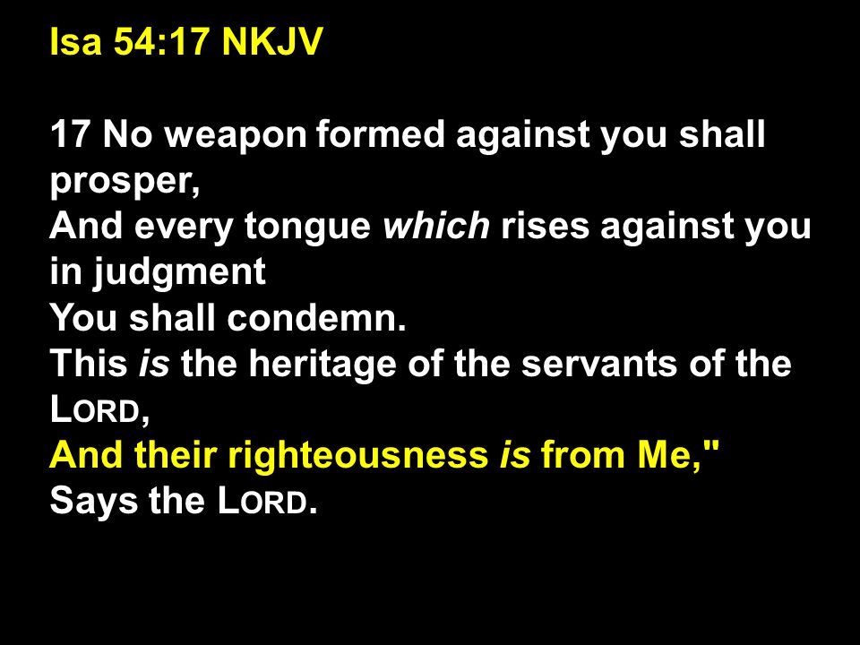 Isa 54:17 NKJV 17 No weapon formed against you shall prosper, And every tongue which rises against you in judgment.