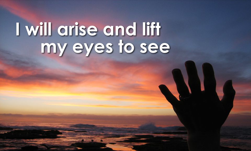 I will arise and lift my eyes to see