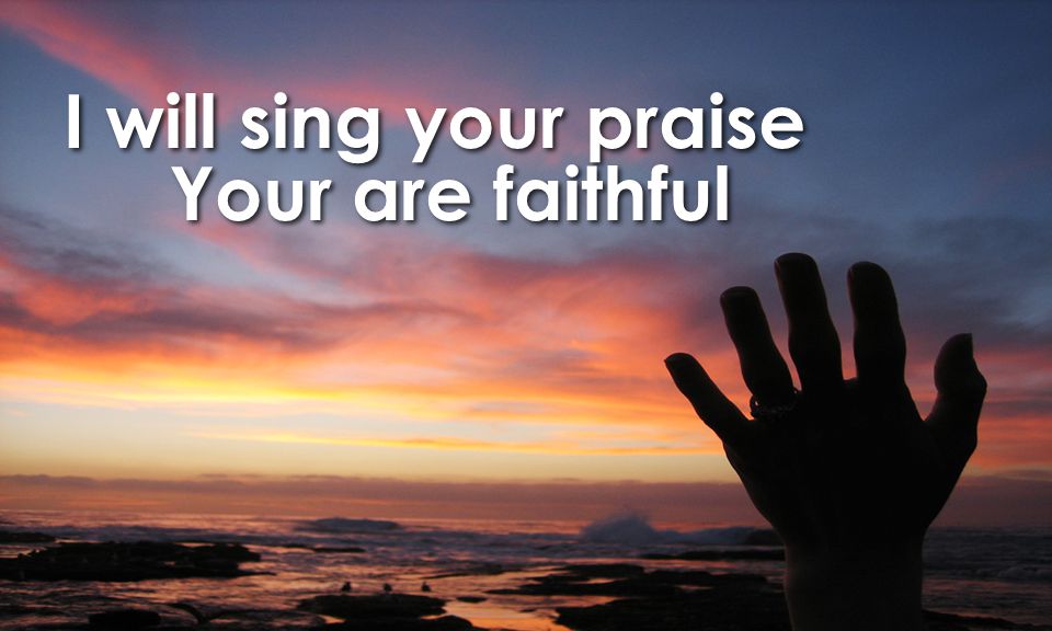 I will sing your praise Your are faithful