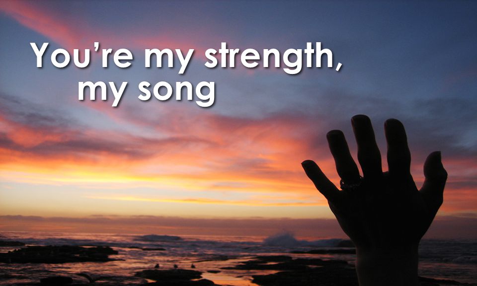 You’re my strength, my song