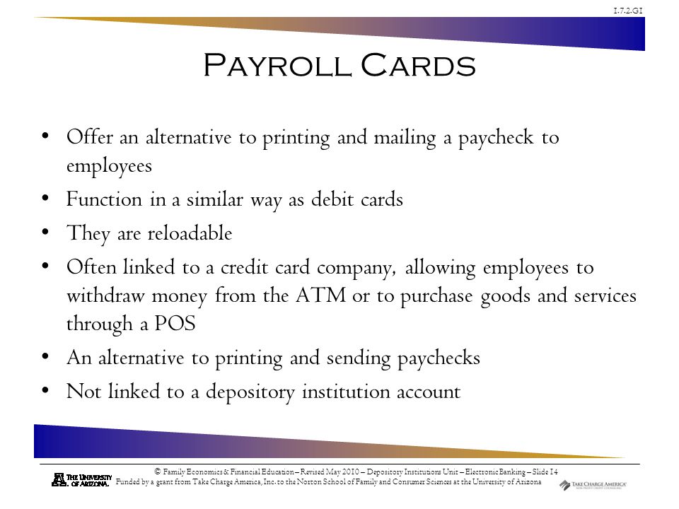 Payroll Cards Offer an alternative to printing and mailing a paycheck to employees. Function in a similar way as debit cards.