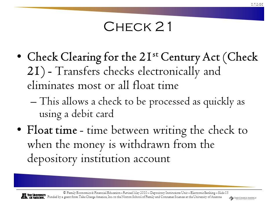 Check 21 Check Clearing for the 21st Century Act (Check 21) - Transfers checks electronically and eliminates most or all float time.