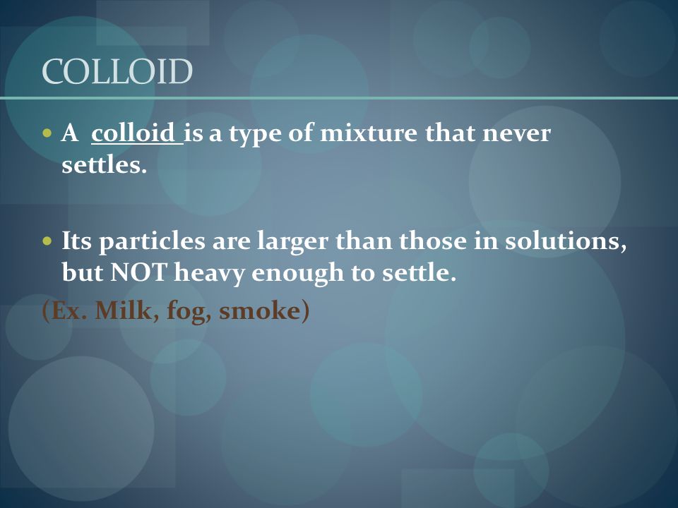 COLLOID A colloid is a type of mixture that never settles.