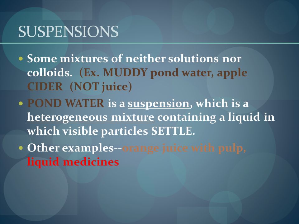 SUSPENSIONS Some mixtures of neither solutions nor colloids. (Ex. MUDDY pond water, apple CIDER (NOT juice)