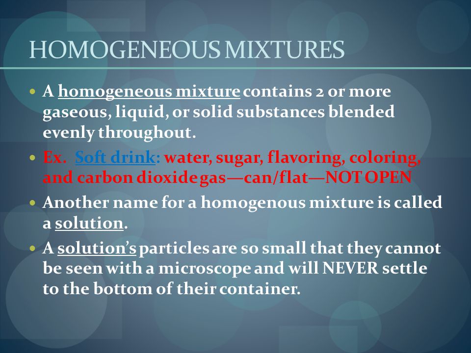HOMOGENEOUS MIXTURES A homogeneous mixture contains 2 or more gaseous, liquid, or solid substances blended evenly throughout.
