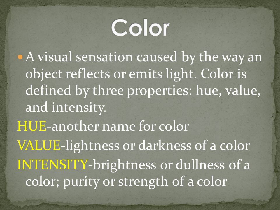Color A visual sensation caused by the way an object reflects or emits light. Color is defined by three properties: hue, value, and intensity.