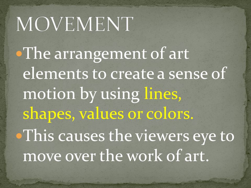 MOVEMENT The arrangement of art elements to create a sense of motion by using lines, shapes, values or colors.