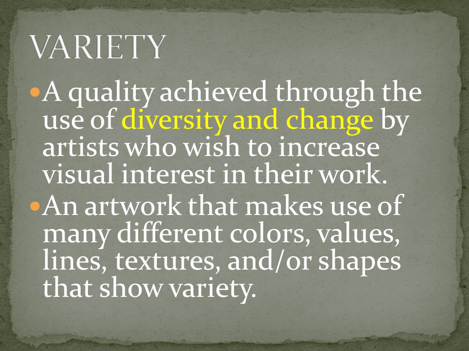 VARIETY A quality achieved through the use of diversity and change by artists who wish to increase visual interest in their work.