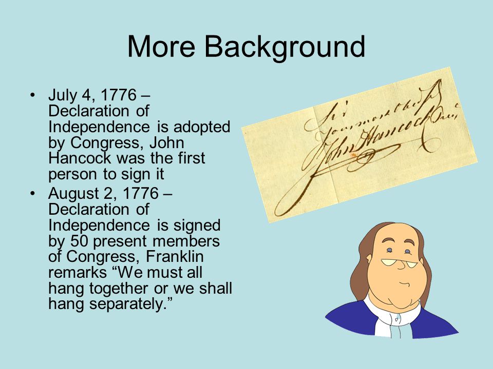 More Background July 4, 1776 – Declaration of Independence is adopted by Congress, John Hancock was the first person to sign it.