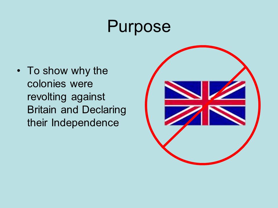 Purpose To show why the colonies were revolting against Britain and Declaring their Independence