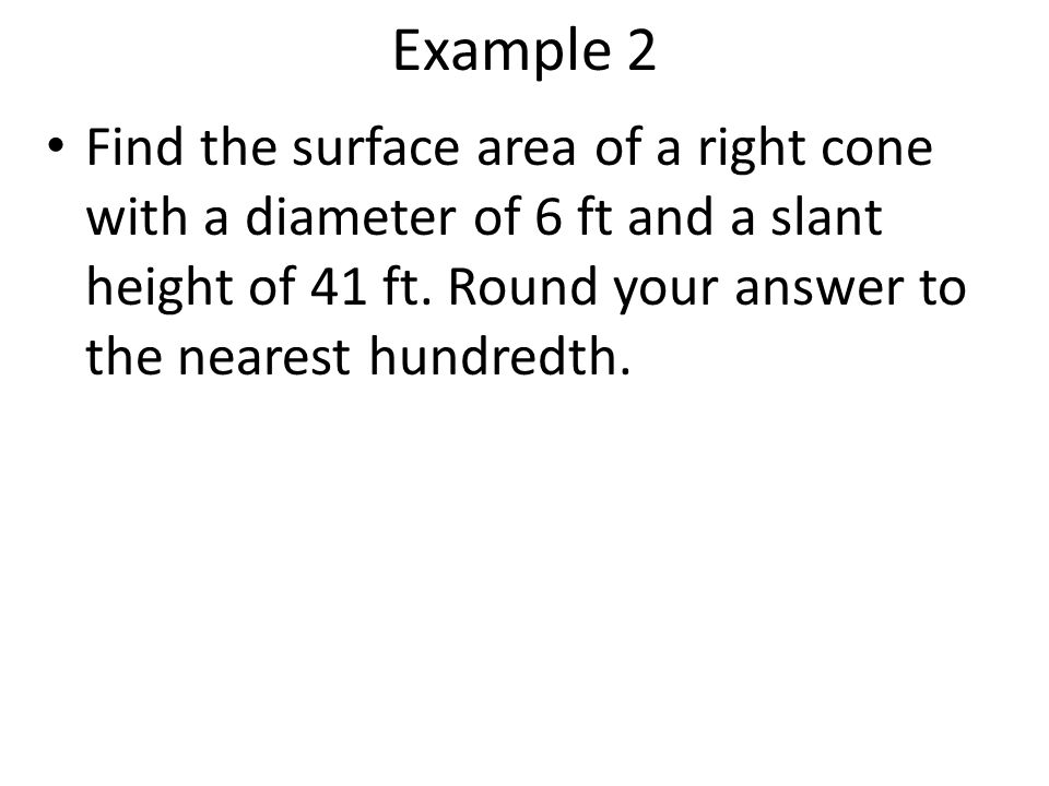 Example 2 Find the surface area of a right cone with a diameter of 6 ft and a slant height of 41 ft. Round your answer to the nearest hundredth.