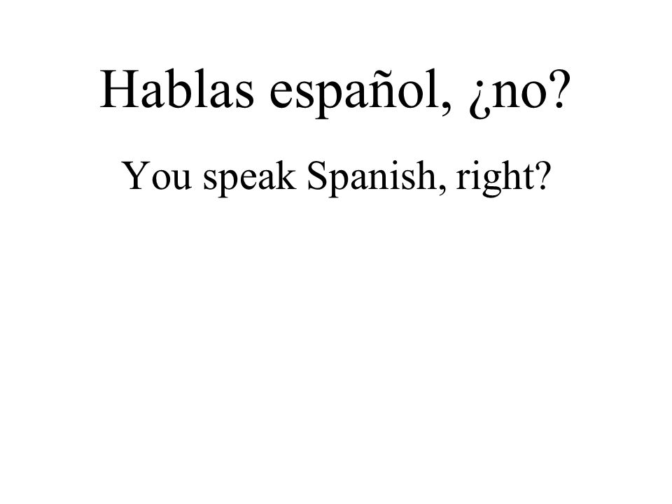 You speak Spanish, right